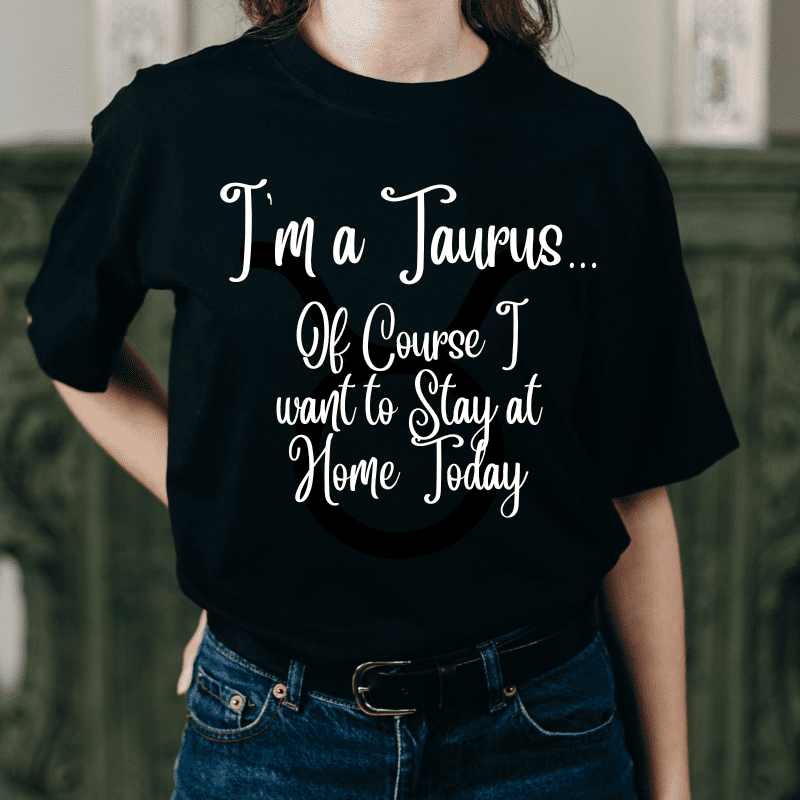 im a taurus of course i want to stay home today